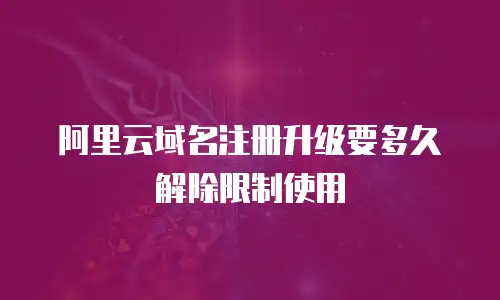 阿里云域名注册升级要多久解除限制使用