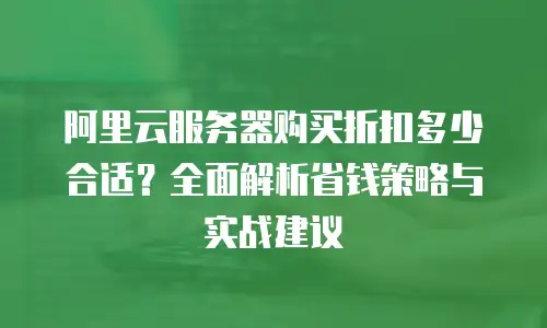 阿里云服务器购买折扣多少合适？全面解析省钱策略与实战建议