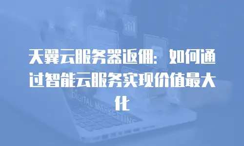 天翼云服务器返佣：如何通过智能云服务实现价值最大化