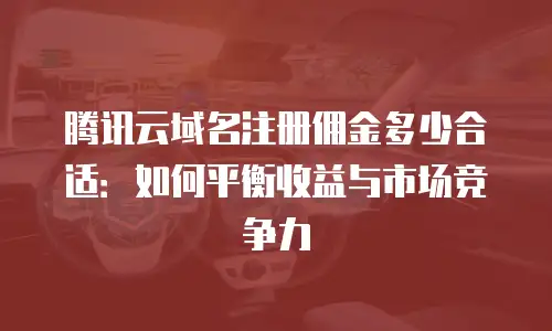 腾讯云域名注册佣金多少合适：如何平衡收益与市场竞争力