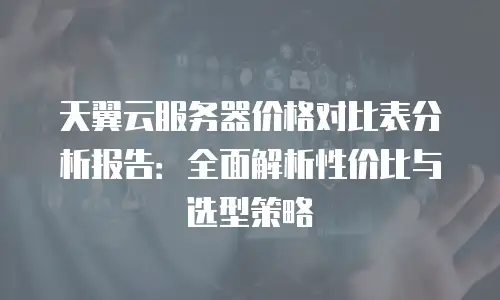 天翼云服务器价格对比表分析报告：全面解析性价比与选型策略