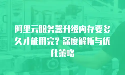 阿里云服务器升级内存要多久才能用完？深度解析与优化策略