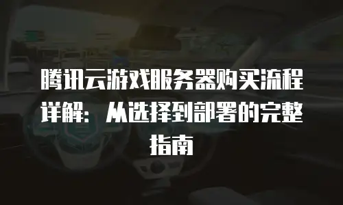 腾讯云游戏服务器购买流程详解：从选择到部署的完整指南