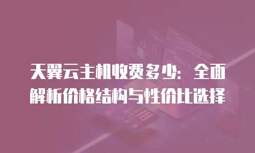 天翼云主机收费多少：全面解析价格结构与性价比选择