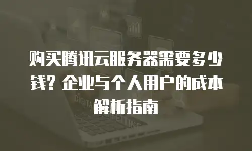 购买腾讯云服务器需要多少钱？企业与个人用户的成本解析指南