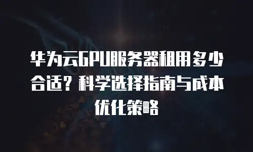 华为云GPU服务器租用多少合适？科学选择指南与成本优化策略