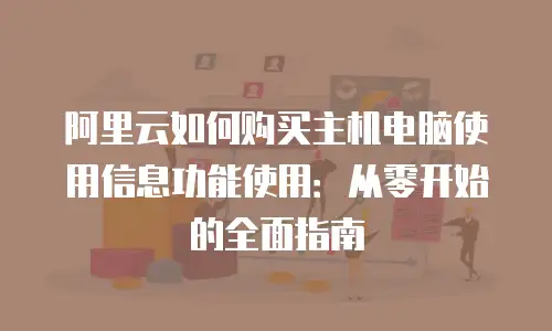 阿里云如何购买主机电脑使用信息功能使用：从零开始的全面指南