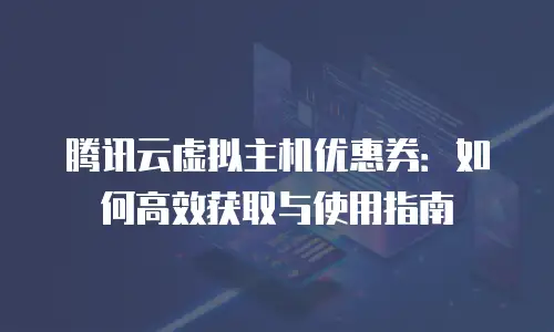 腾讯云虚拟主机优惠券：如何高效获取与使用指南