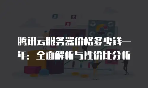 腾讯云服务器价格多少钱一年：全面解析与性价比分析