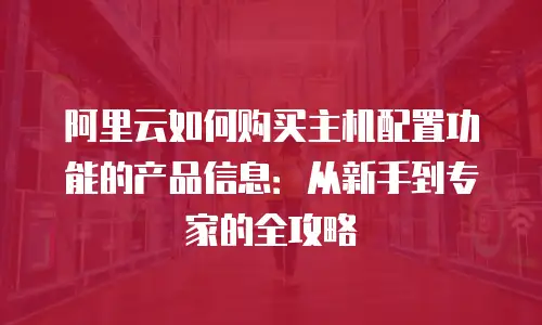 阿里云如何购买主机配置功能的产品信息：从新手到专家的全攻略