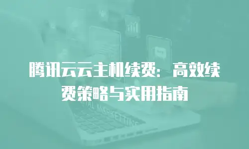 腾讯云云主机续费：高效续费策略与实用指南