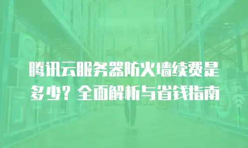 腾讯云服务器防火墙续费是多少？全面解析与省钱指南