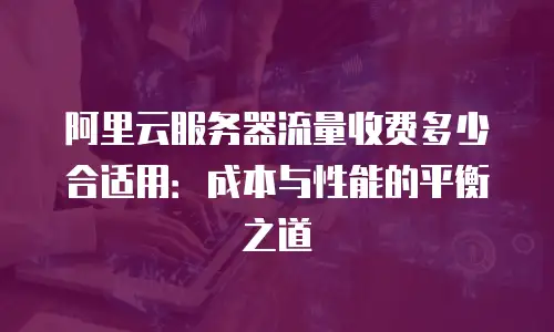 阿里云服务器流量收费多少合适用：成本与性能的平衡之道