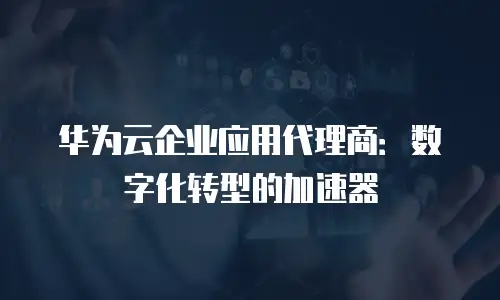 华为云企业应用代理商：数字化转型的加速器