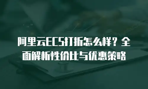 阿里云ECS打折怎么样？全面解析性价比与优惠策略