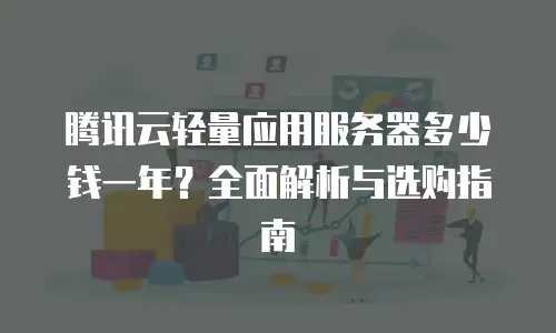 腾讯云轻量应用服务器多少钱一年？全面解析与选购指南