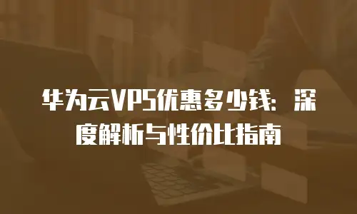 华为云VPS优惠多少钱：深度解析与性价比指南