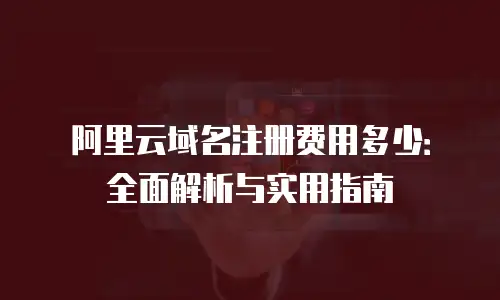 阿里云域名注册费用多少：全面解析与实用指南