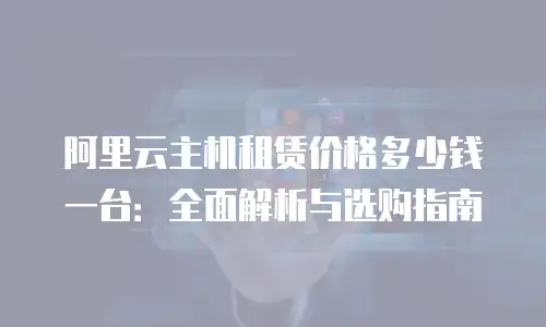 阿里云主机租赁价格多少钱一台：全面解析与选购指南