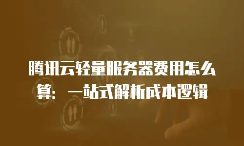 腾讯云轻量服务器费用怎么算：一站式解析成本逻辑