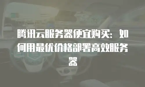 腾讯云服务器便宜购买：如何用最优价格部署高效服务器