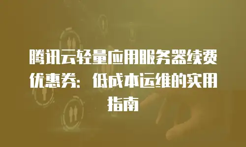 腾讯云轻量应用服务器续费优惠券：低成本运维的实用指南