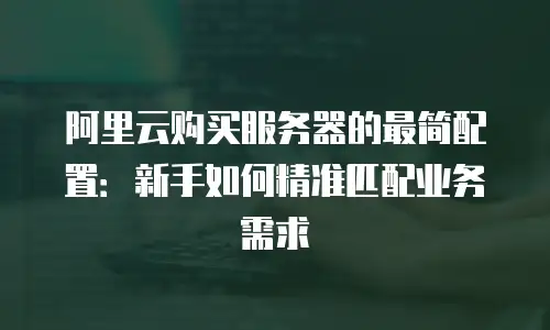 阿里云购买服务器的最简配置：新手如何精准匹配业务需求