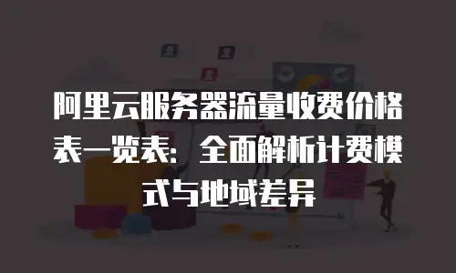 阿里云服务器流量收费价格表一览表：全面解析计费模式与地域差异