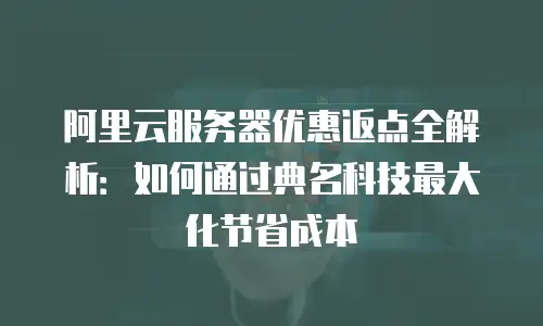 阿里云服务器优惠返点全解析：如何通过典名科技最大化节省成本