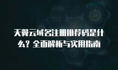 天翼云域名注册推荐码是什么？全面解析与实用指南