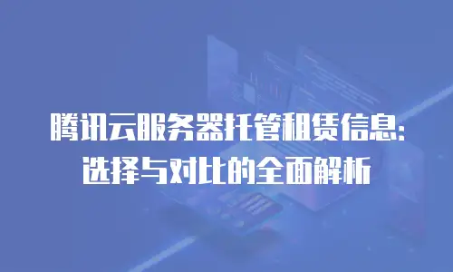 腾讯云服务器托管租赁信息：选择与对比的全面解析