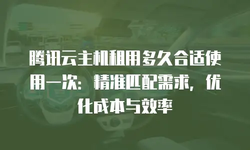 腾讯云主机租用多久合适使用一次：精准匹配需求，优化成本与效率