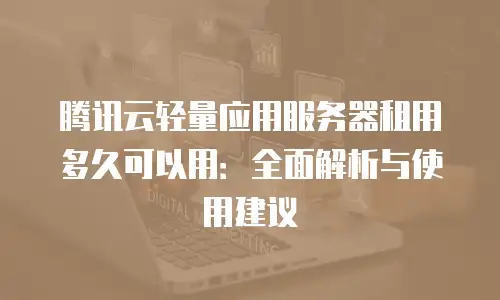 腾讯云轻量应用服务器租用多久可以用：全面解析与使用建议