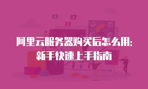 阿里云服务器购买后怎么用：新手快速上手指南