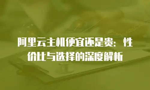 阿里云主机便宜还是贵：性价比与选择的深度解析