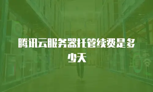 腾讯云服务器托管续费是多少天