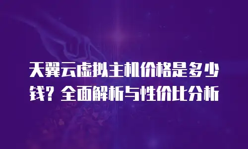 天翼云虚拟主机价格是多少钱？全面解析与性价比分析