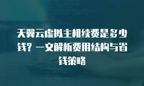天翼云虚拟主机续费是多少钱？一文解析费用结构与省钱策略