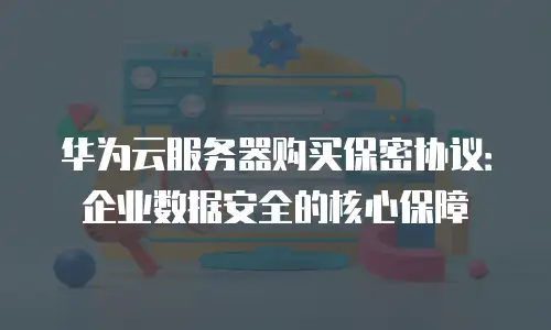 华为云服务器购买保密协议：企业数据安全的核心保障