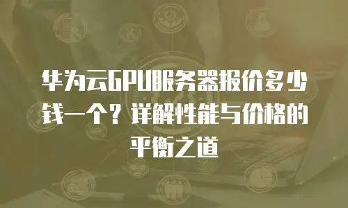 华为云GPU服务器报价多少钱一个？详解性能与价格的平衡之道