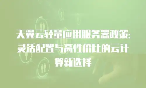 天翼云轻量应用服务器政策：灵活配置与高性价比的云计算新选择