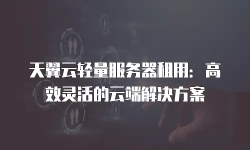 天翼云轻量服务器租用：高效灵活的云端解决方案
