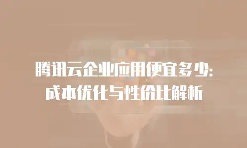 腾讯云企业应用便宜多少：成本优化与性价比解析