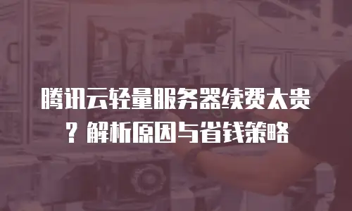 腾讯云轻量服务器续费太贵？解析原因与省钱策略
