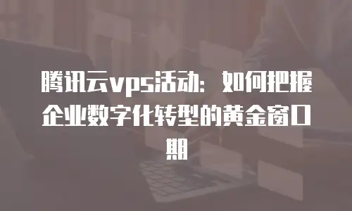 腾讯云vps活动：如何把握企业数字化转型的黄金窗口期