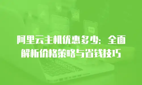 阿里云主机优惠多少：全面解析价格策略与省钱技巧