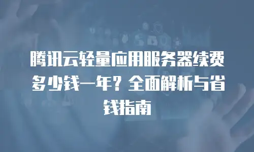 腾讯云轻量应用服务器续费多少钱一年？全面解析与省钱指南