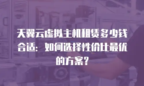 天翼云虚拟主机租赁多少钱合适：如何选择性价比最优的方案？