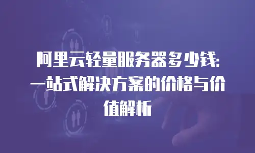 阿里云轻量服务器多少钱：一站式解决方案的价格与价值解析