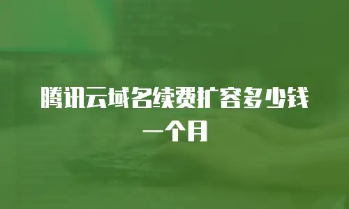 腾讯云域名续费扩容多少钱一个月